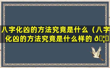 八字化凶的方法究竟是什么（八字化凶的方法究竟是什么样的 🦟 ）